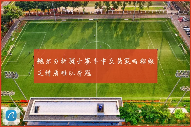 鲍尔分析骑士赛季中交易策略称缺乏特质难以夺冠