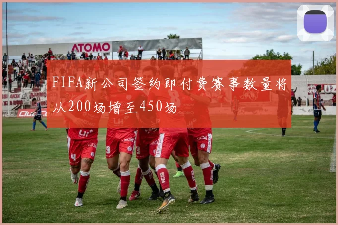 FIFA新公司签约即付费赛事数量将从200场增至450场