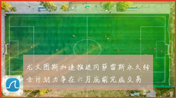 尤文图斯加速推进冈萨雷斯永久转会计划力争在六月底前完成交易