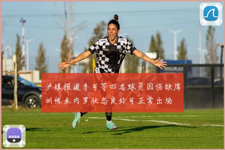沪媒报道李可等四名球员因伤缺席训练米内罗状态良好可正常出场