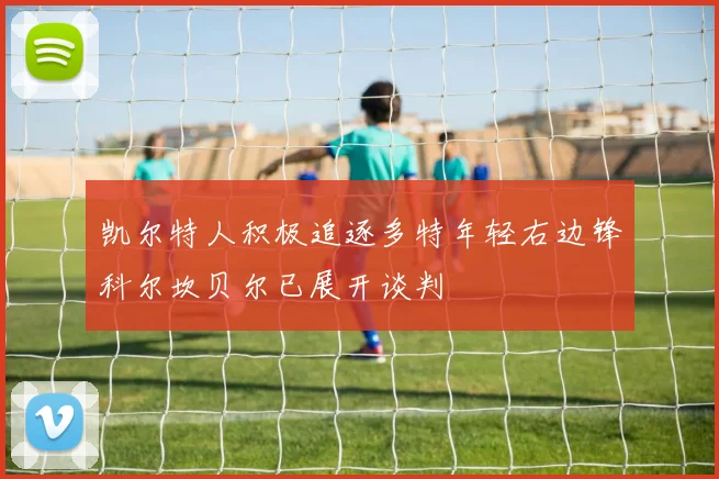 凯尔特人积极追逐多特年轻右边锋科尔坎贝尔已展开谈判