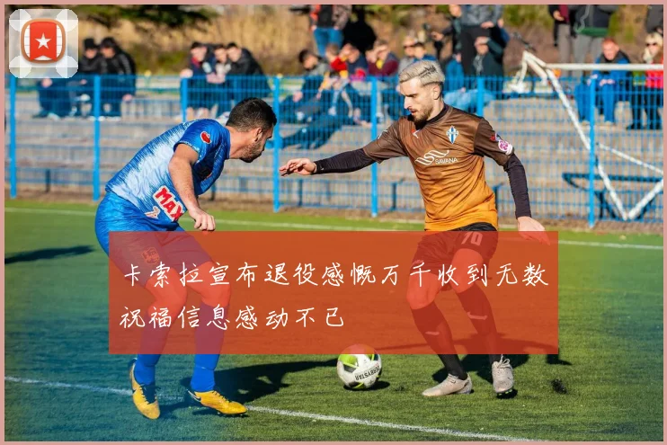 卡索拉宣布退役感慨万千收到无数祝福信息感动不已