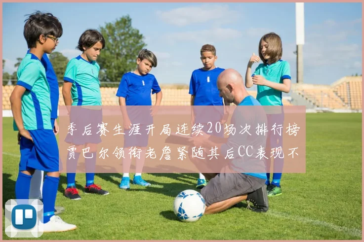 季后赛生涯开局连续20场次排行榜贾巴尔领衔老詹紧随其后CC表现不俗