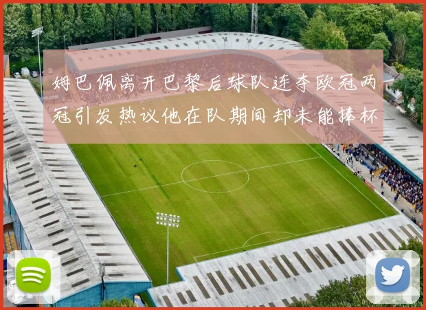 姆巴佩离开巴黎后球队连夺欧冠两冠引发热议他在队期间却未能捧杯