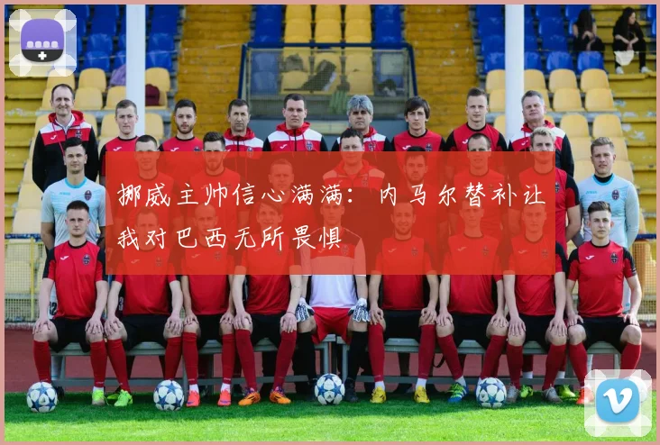 挪威主帅信心满满：内马尔替补让我对巴西无所畏惧
