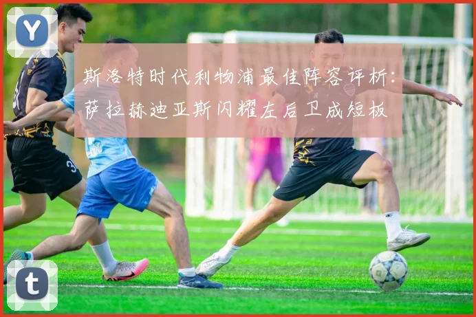 斯洛特时代利物浦最佳阵容评析：萨拉赫迪亚斯闪耀左后卫成短板