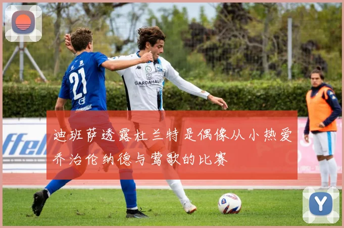 迪班萨透露杜兰特是偶像从小热爱乔治伦纳德与莺歌的比赛