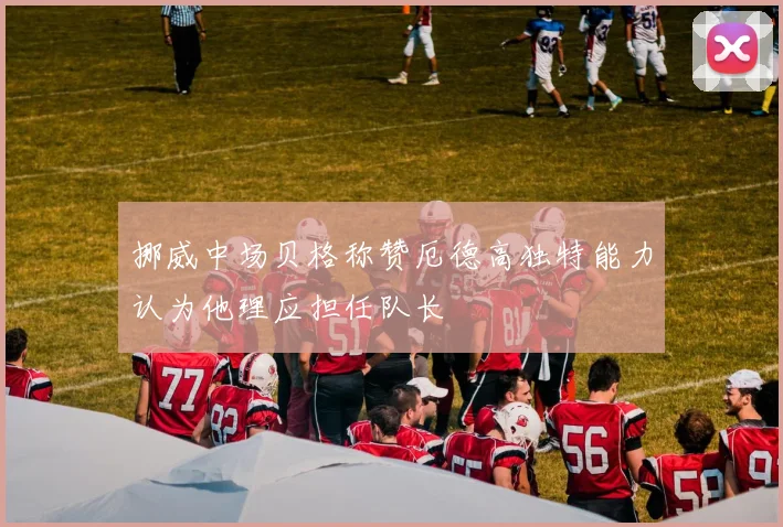 挪威中场贝格称赞厄德高独特能力认为他理应担任队长