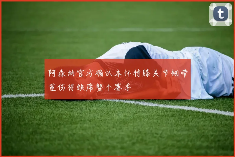 阿森纳官方确认本怀特膝关节韧带重伤将缺席整个赛季