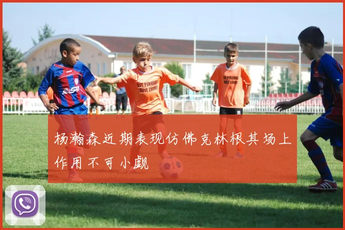 杨瀚森近期表现仿佛克林根其场上作用不可小觑