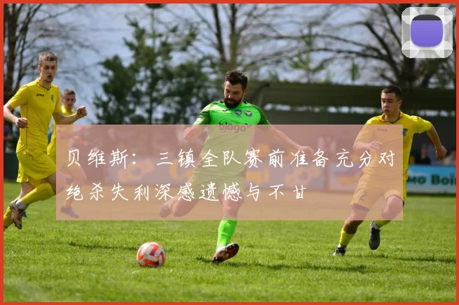 贝维斯：三镇全队赛前准备充分对绝杀失利深感遗憾与不甘