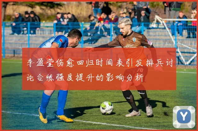 李盈莹伤愈回归时间表引发排兵讨论合练强度提升的影响分析