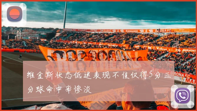 维金斯状态低迷表现不佳仅得5分三分球命中率惨淡
