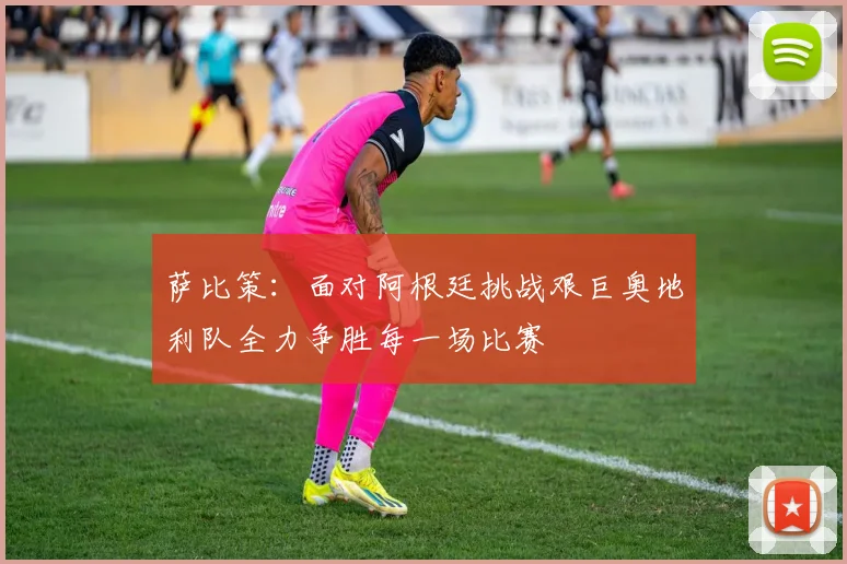 萨比策：面对阿根廷挑战艰巨奥地利队全力争胜每一场比赛