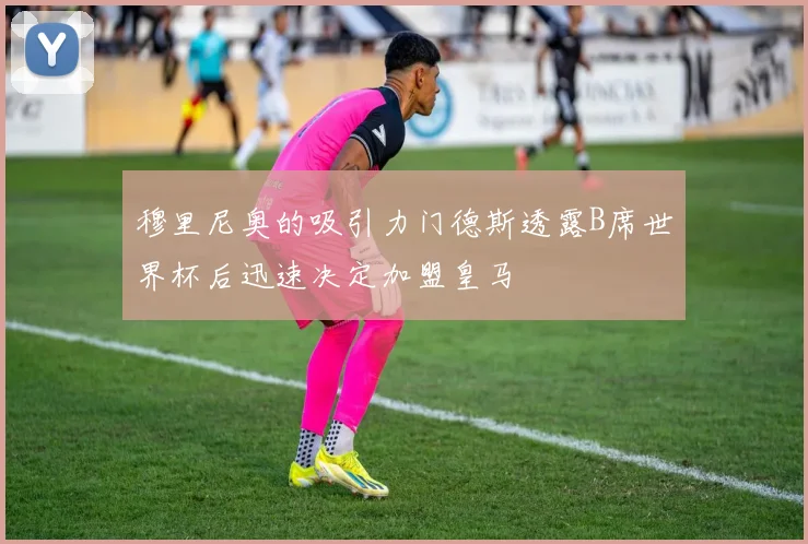 穆里尼奥的吸引力门德斯透露B席世界杯后迅速决定加盟皇马