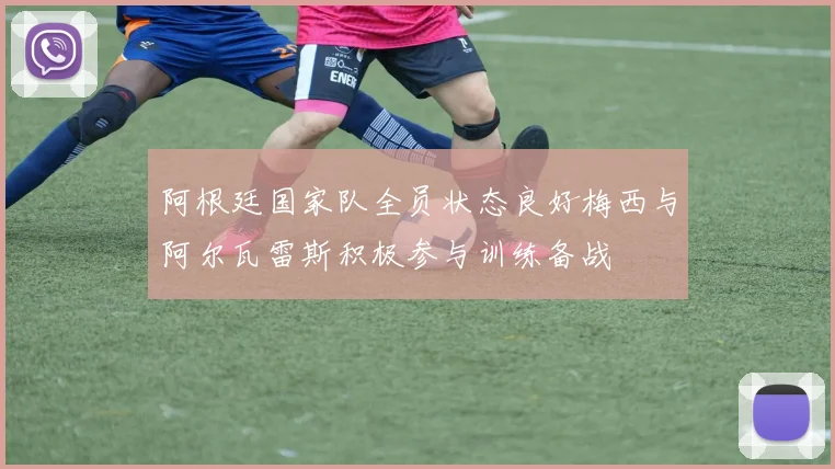 阿根廷国家队全员状态良好梅西与阿尔瓦雷斯积极参与训练备战