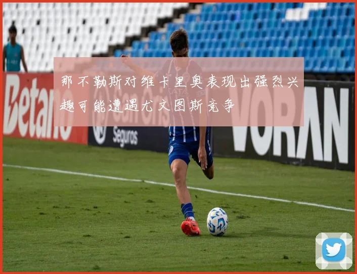 那不勒斯对维卡里奥表现出强烈兴趣可能遭遇尤文图斯竞争