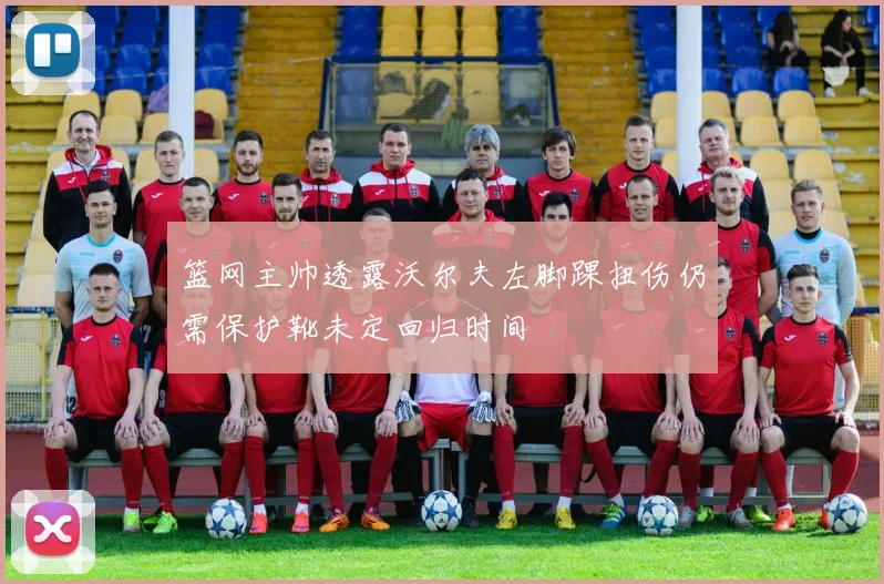 篮网主帅透露沃尔夫左脚踝扭伤仍需保护靴未定回归时间
