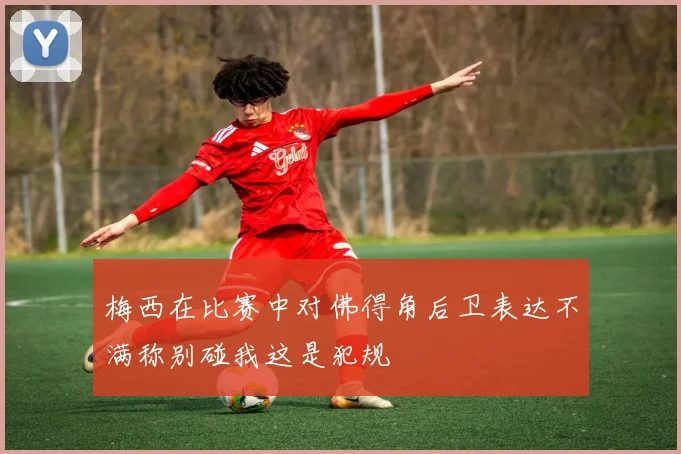 梅西在比赛中对佛得角后卫表达不满称别碰我这是犯规