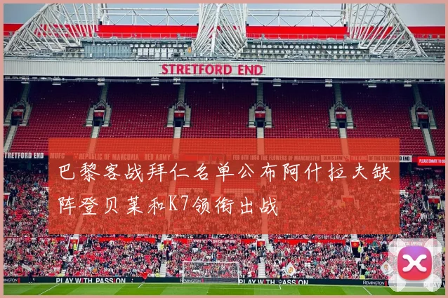 巴黎客战拜仁名单公布阿什拉夫缺阵登贝莱和K7领衔出战