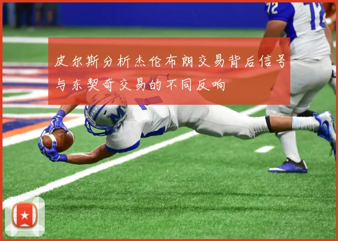 皮尔斯分析杰伦布朗交易背后信号与东契奇交易的不同反响