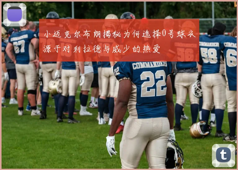 小迈克尔布朗揭秘为何选择0号球衣源于对利拉德与威少的热爱