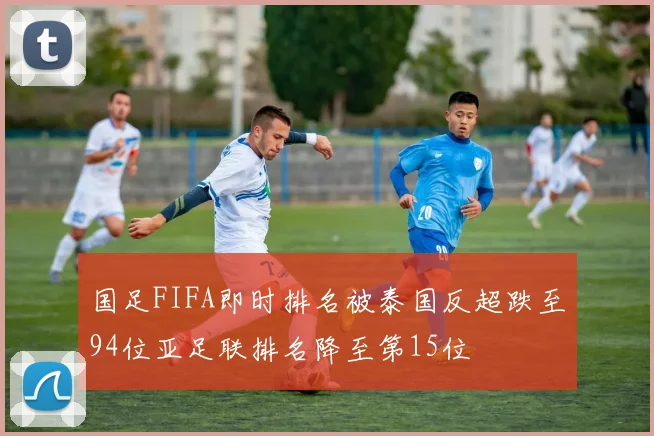 国足FIFA即时排名被泰国反超跌至94位亚足联排名降至第15位