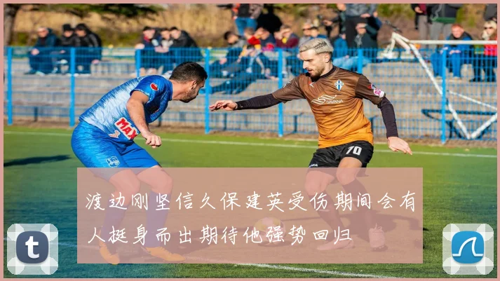 渡边刚坚信久保建英受伤期间会有人挺身而出期待他强势回归