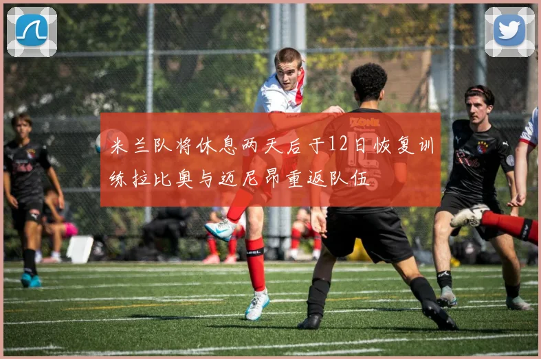 米兰队将休息两天后于12日恢复训练拉比奥与迈尼昂重返队伍