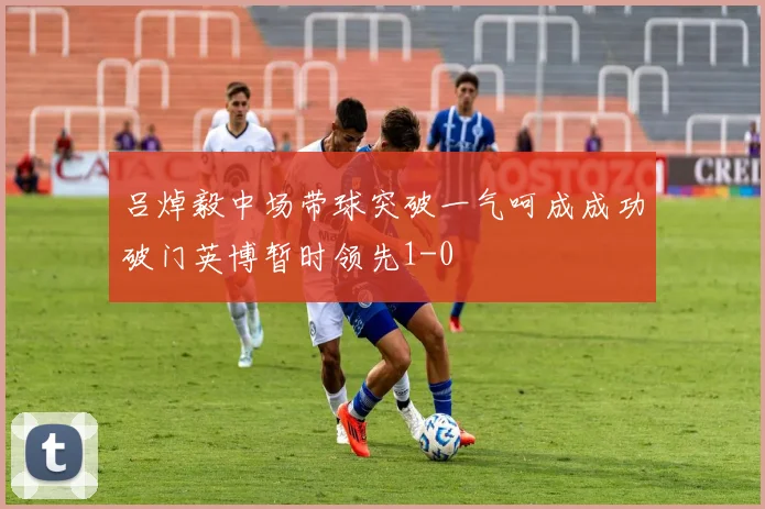 吕焯毅中场带球突破一气呵成成功破门英博暂时领先1-0