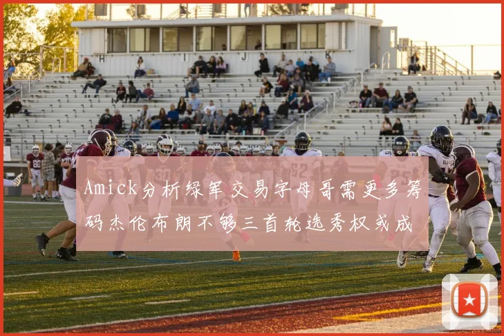 Amick分析绿军交易字母哥需更多筹码杰伦布朗不够三首轮选秀权或成关键