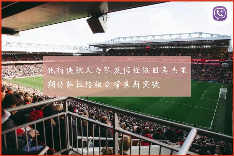 独行侠欧文与队友信任依旧乌杰里期待弗拉格组合带来新突破